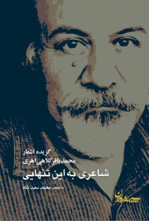 شاعری به این تنهایی: گزیده اشعار محمدباقر کلاهی اهری